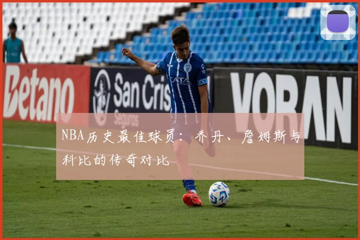 NBA历史最佳球员：乔丹、詹姆斯与科比的传奇对比