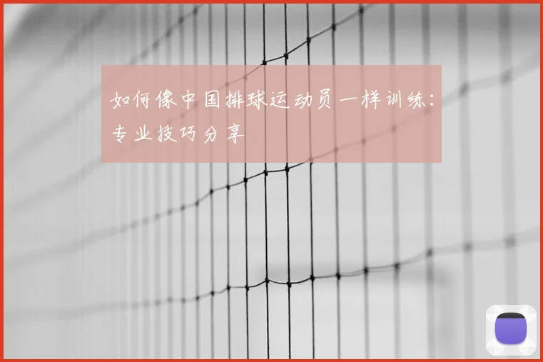 如何像中国排球运动员一样训练：专业技巧分享