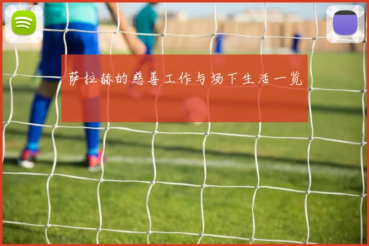萨拉赫的慈善工作与场下生活一览