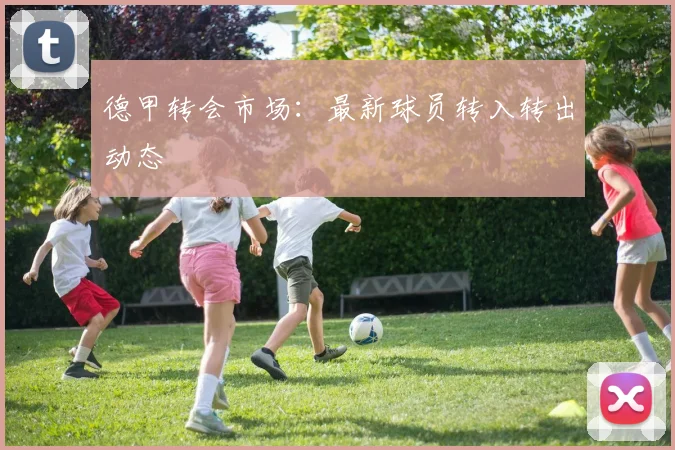 德甲转会市场：最新球员转入转出动态
