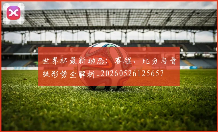 世界杯最新动态:赛程、比分与晋级形势全解析_20260526125657