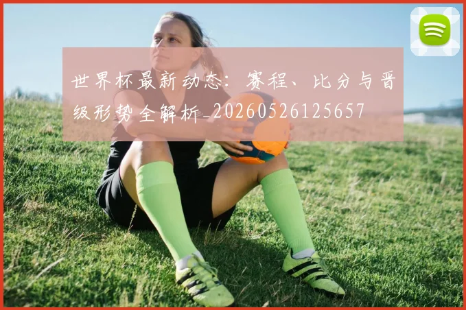 世界杯最新动态：赛程、比分与晋级形势全解析_20260526125657