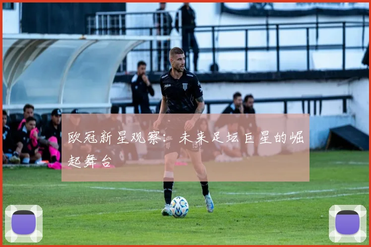 欧冠新星观察：未来足坛巨星的崛起舞台