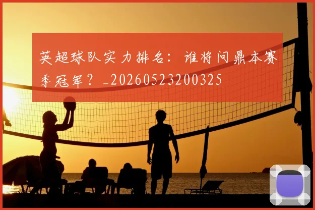 英超球队实力排名：谁将问鼎本赛季冠军？_20260523200325