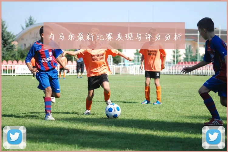 内马尔最新比赛表现与评分分析