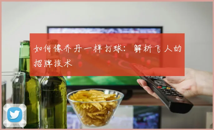 如何像乔丹一样打球：解析飞人的招牌技术