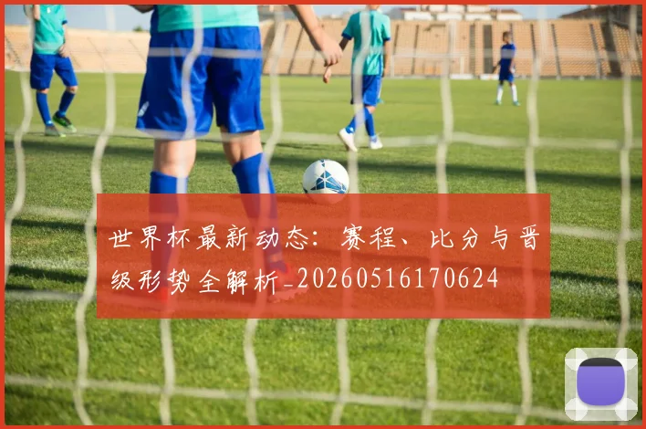 世界杯最新动态:赛程、比分与晋级形势全解析_20260516170624