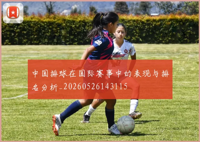 中国排球在国际赛事中的表现与排名分析_20260526143115